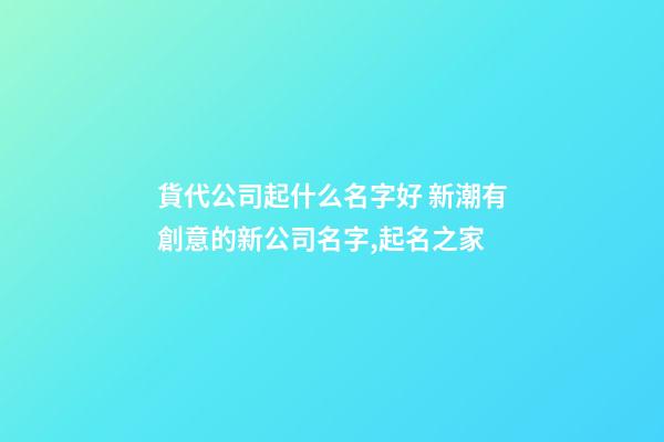 貨代公司起什么名字好 新潮有創意的新公司名字,起名之家-第1張-公司起名-玄機派